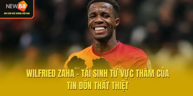 Wilfried Zaha - Tái Sinh Từ Vực Thẳm Của Tin Đồn Thất Thiệt